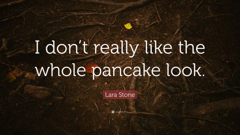 Lara Stone Quote: “I don’t really like the whole pancake look.”