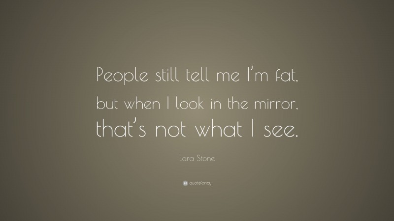 Lara Stone Quote: “People still tell me I’m fat, but when I look in the mirror, that’s not what I see.”