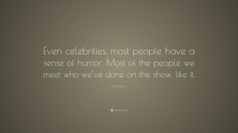 Matt Stone Quote: “Even celebrities, most people have a sense of humor. Most of the people we meet who we’ve done on the show, like it.”