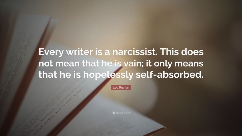 Leo Rosten Quote: “Every writer is a narcissist. This does not mean that he is vain; it only means that he is hopelessly self-absorbed.”