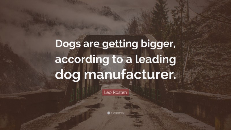 Leo Rosten Quote: “Dogs are getting bigger, according to a leading dog manufacturer.”