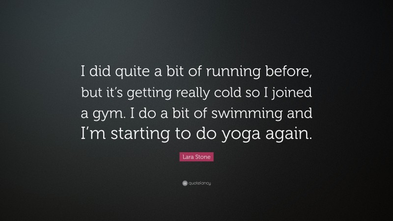 Lara Stone Quote: “I did quite a bit of running before, but it’s getting really cold so I joined a gym. I do a bit of swimming and I’m starting to do yoga again.”
