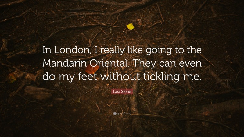 Lara Stone Quote: “In London, I really like going to the Mandarin Oriental. They can even do my feet without tickling me.”