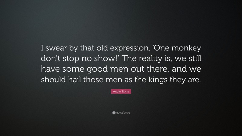 Angie Stone Quote: “I swear by that old expression, ‘One monkey don’t stop no show!’ The reality is, we still have some good men out there, and we should hail those men as the kings they are.”