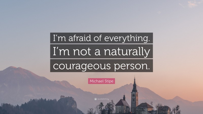 Michael Stipe Quote: “I’m afraid of everything. I’m not a naturally courageous person.”