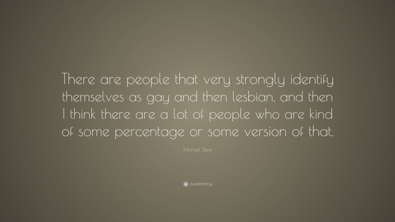 Michael Stipe Quote: “There are people that very strongly identify themselves as gay and then lesbian, and then I think there are a lot of people who are kind of some percentage or some version of that.”