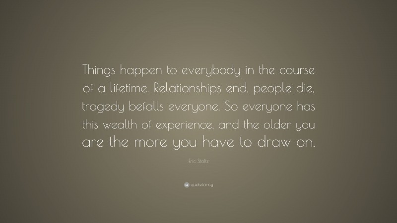Eric Stoltz Quote: “Things happen to everybody in the course of a lifetime. Relationships end, people die, tragedy befalls everyone. So everyone has this wealth of experience, and the older you are the more you have to draw on.”