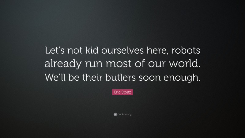 Eric Stoltz Quote: “Let’s not kid ourselves here, robots already run most of our world. We’ll be their butlers soon enough.”