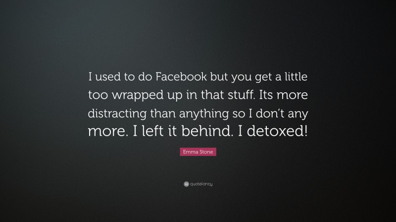 Emma Stone Quote: “I used to do Facebook but you get a little too wrapped up in that stuff. Its more distracting than anything so I don’t any more. I left it behind. I detoxed!”