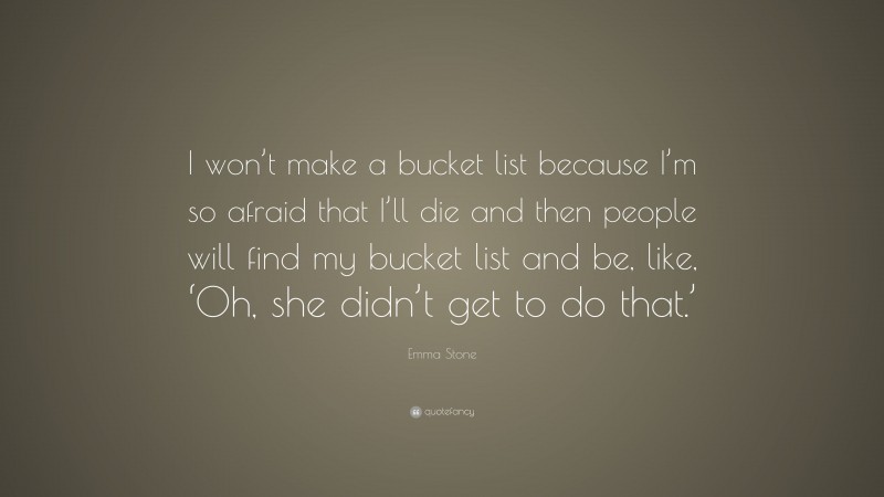 Emma Stone Quote: “I won’t make a bucket list because I’m so afraid that I’ll die and then people will find my bucket list and be, like, ‘Oh, she didn’t get to do that.’”