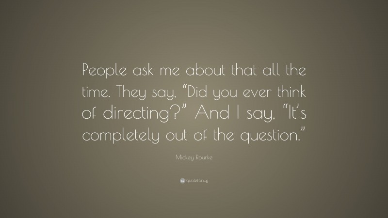 Mickey Rourke Quote: “People ask me about that all the time. They say, “Did you ever think of directing?” And I say, “It’s completely out of the question.””