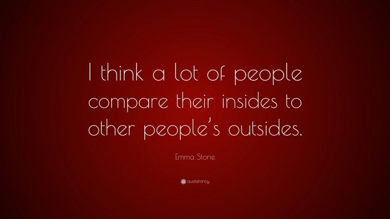 Emma Stone Quote: “I think a lot of people compare their insides to other people’s outsides.”