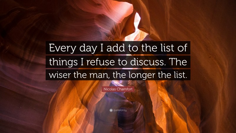 Nicolas Chamfort Quote: “Every day I add to the list of things I refuse to discuss. The wiser the man, the longer the list.”