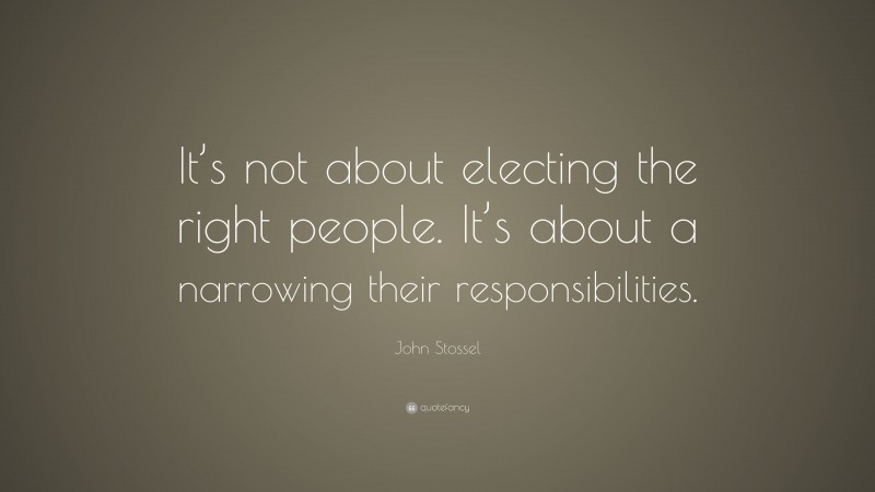 John Stossel Quote: “It’s not about electing the right people. It’s about a narrowing their responsibilities.”