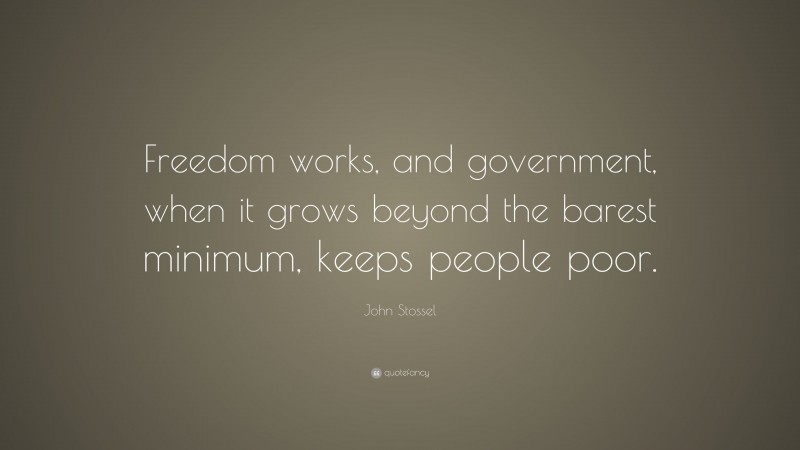 John Stossel Quote: “Freedom works, and government, when it grows beyond the barest minimum, keeps people poor.”