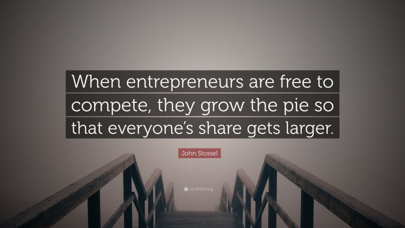 John Stossel Quote: “When entrepreneurs are free to compete, they grow the pie so that everyone’s share gets larger.”
