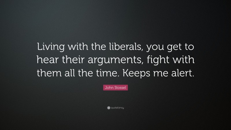 John Stossel Quote: “Living with the liberals, you get to hear their arguments, fight with them all the time. Keeps me alert.”