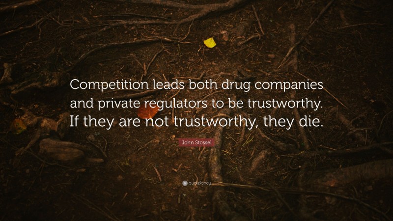 John Stossel Quote: “Competition leads both drug companies and private regulators to be trustworthy. If they are not trustworthy, they die.”