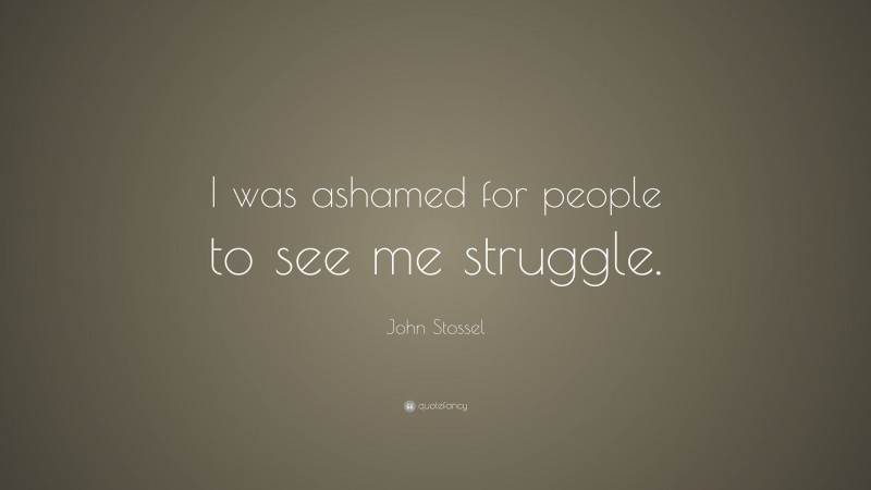 John Stossel Quote: “I was ashamed for people to see me struggle.”