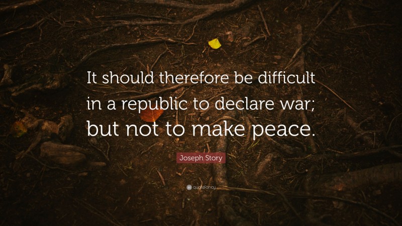 Joseph Story Quote: “It should therefore be difficult in a republic to declare war; but not to make peace.”
