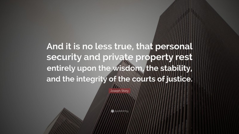 Joseph Story Quote: “And it is no less true, that personal security and private property rest entirely upon the wisdom, the stability, and the integrity of the courts of justice.”