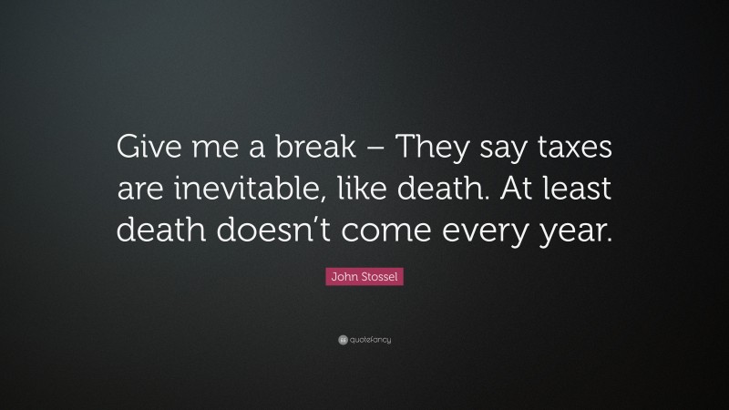 John Stossel Quote: “Give me a break – They say taxes are inevitable, like death. At least death doesn’t come every year.”