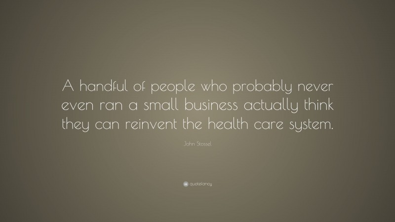 John Stossel Quote: “A handful of people who probably never even ran a small business actually think they can reinvent the health care system.”
