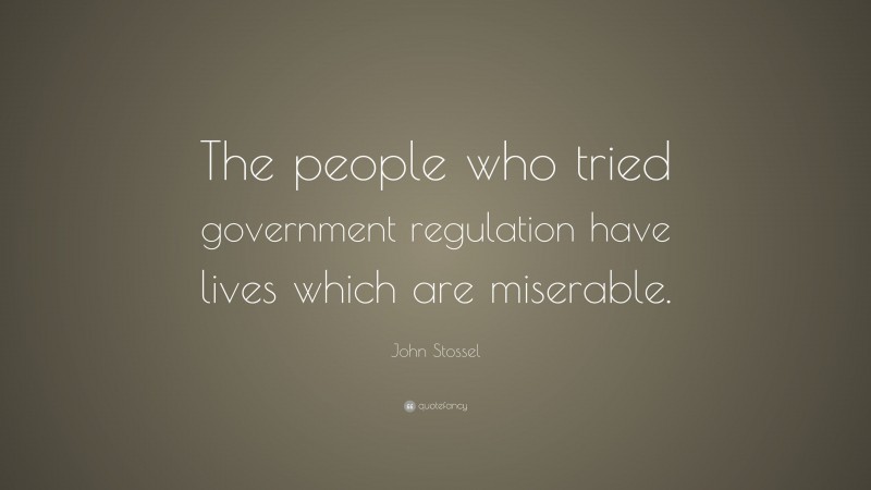 John Stossel Quote: “The people who tried government regulation have lives which are miserable.”