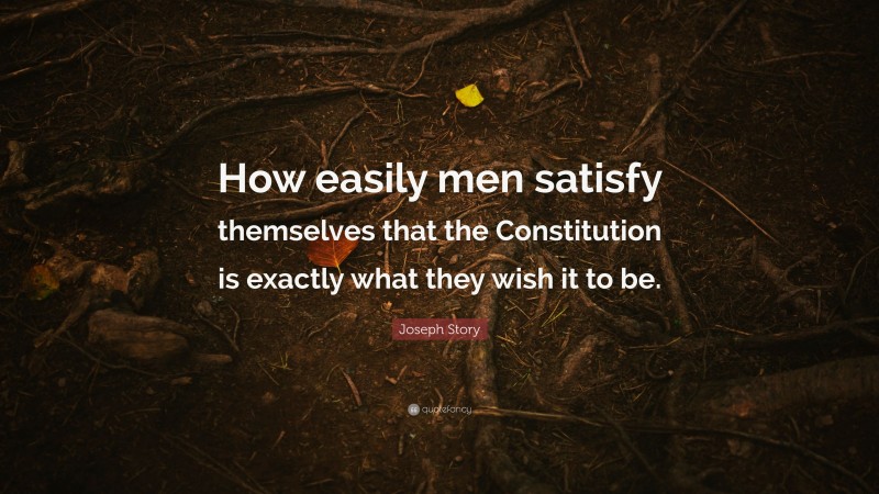 Joseph Story Quote: “How easily men satisfy themselves that the Constitution is exactly what they wish it to be.”