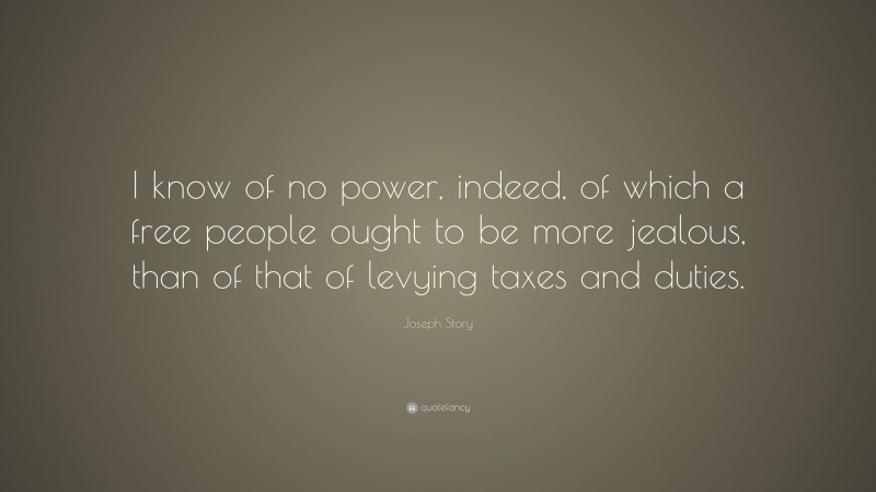 Joseph Story Quote: “I know of no power, indeed, of which a free people ought to be more jealous, than of that of levying taxes and duties.”