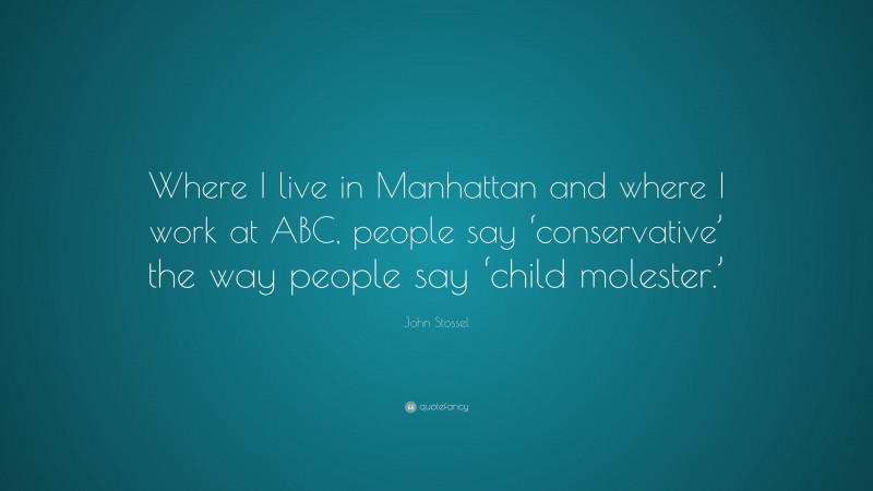 John Stossel Quote: “Where I live in Manhattan and where I work at ABC, people say ‘conservative’ the way people say ‘child molester.’”