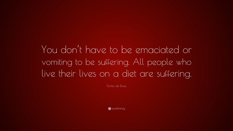 Portia de Rossi Quote: “You don’t have to be emaciated or vomiting to be suffering. All people who live their lives on a diet are suffering.”