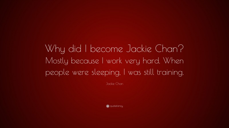 Jackie Chan Quote: “Why did I become Jackie Chan? Mostly because I work very hard. When people were sleeping, I was still training.”