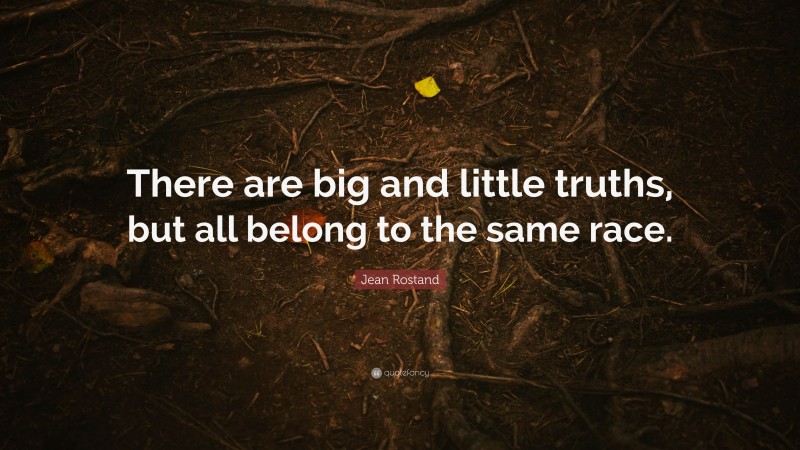 Jean Rostand Quote: “There are big and little truths, but all belong to the same race.”