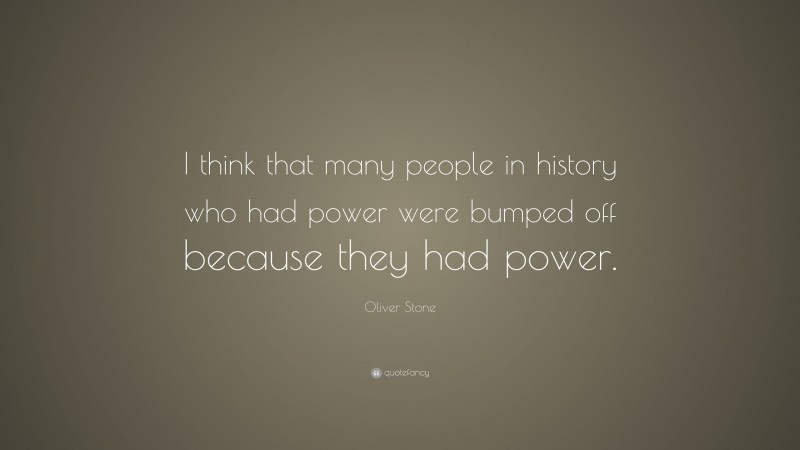 Oliver Stone Quote: “I think that many people in history who had power were bumped off because they had power.”