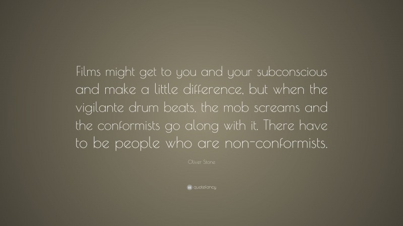 Oliver Stone Quote: “Films might get to you and your subconscious and make a little difference, but when the vigilante drum beats, the mob screams and the conformists go along with it. There have to be people who are non-conformists.”