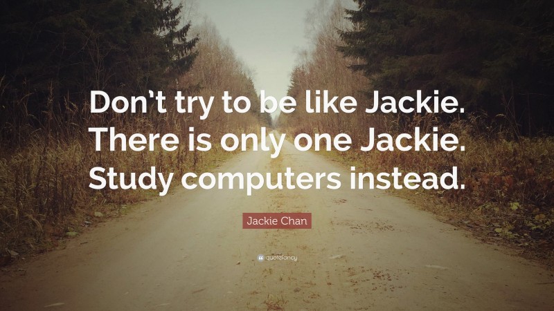 Jackie Chan Quote: “Don’t try to be like Jackie. There is only one Jackie. Study computers instead.”