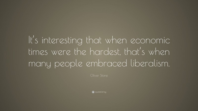 Oliver Stone Quote: “It’s interesting that when economic times were the hardest, that’s when many people embraced liberalism.”