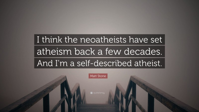 Matt Stone Quote: “I think the neoatheists have set atheism back a few decades. And I’m a self-described atheist.”