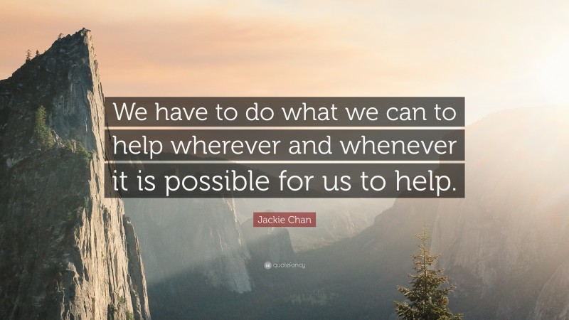 Jackie Chan Quote: “We have to do what we can to help wherever and whenever it is possible for us to help.”