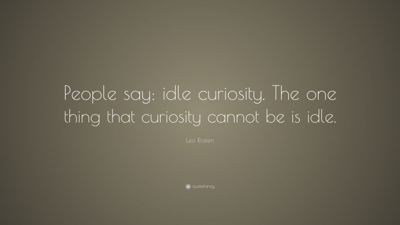 Leo Rosten Quote: “People say: idle curiosity. The one thing that curiosity cannot be is idle.”