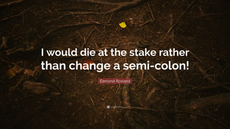 Edmond Rostand Quote: “I would die at the stake rather than change a semi-colon!”