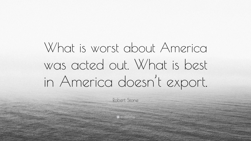 Robert Stone Quote: “What is worst about America was acted out. What is best in America doesn’t export.”