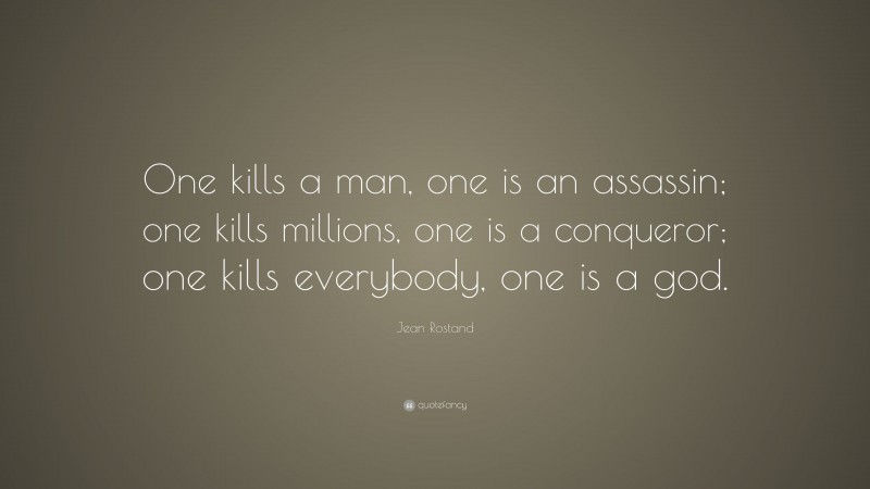 Jean Rostand Quote: “One kills a man, one is an assassin; one kills millions, one is a conqueror; one kills everybody, one is a god.”
