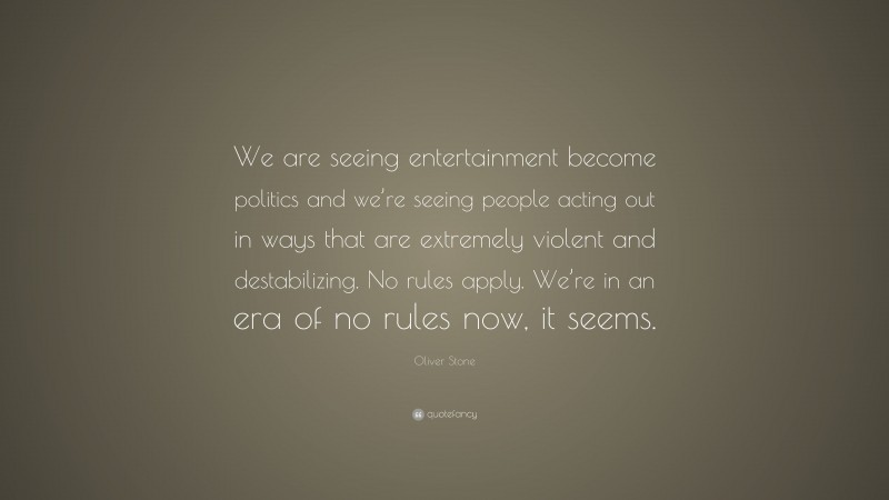 Oliver Stone Quote: “We are seeing entertainment become politics and we’re seeing people acting out in ways that are extremely violent and destabilizing. No rules apply. We’re in an era of no rules now, it seems.”