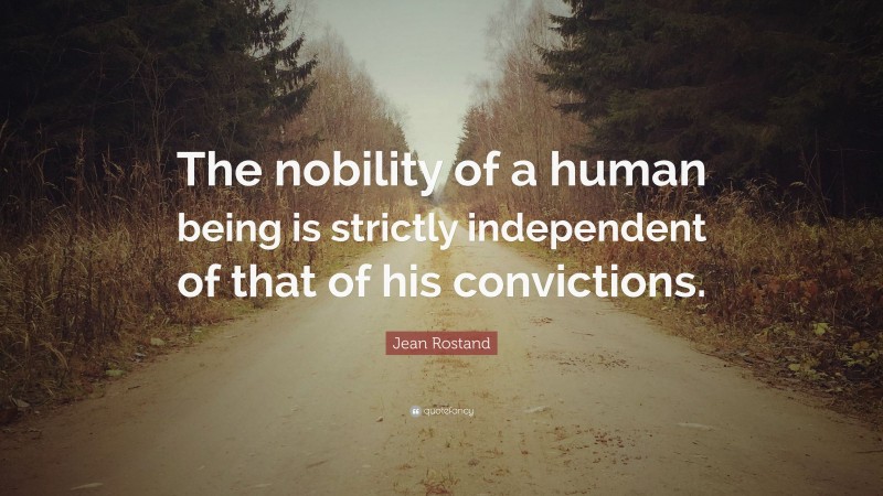 Jean Rostand Quote: “The nobility of a human being is strictly independent of that of his convictions.”