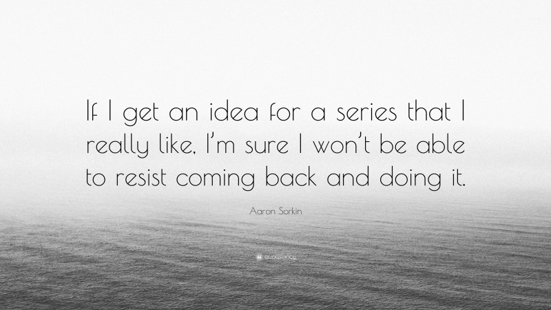 Aaron Sorkin Quote: “If I get an idea for a series that I really like, I’m sure I won’t be able to resist coming back and doing it.”
