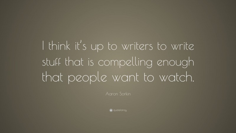 Aaron Sorkin Quote: “I think it’s up to writers to write stuff that is compelling enough that people want to watch.”