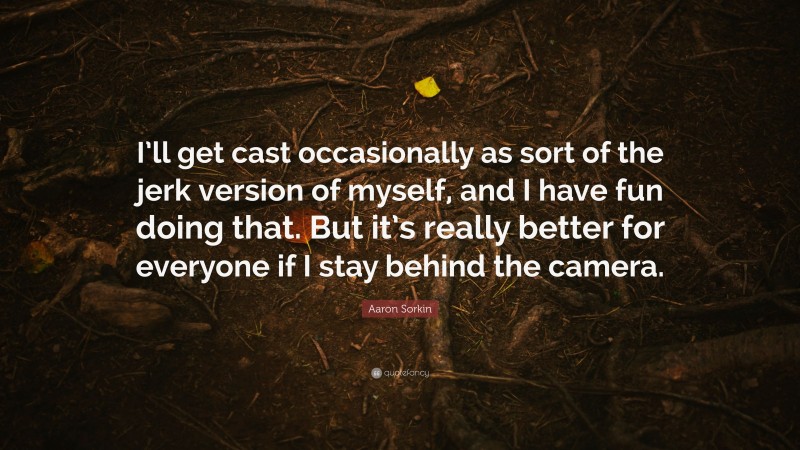 Aaron Sorkin Quote: “I’ll get cast occasionally as sort of the jerk version of myself, and I have fun doing that. But it’s really better for everyone if I stay behind the camera.”
