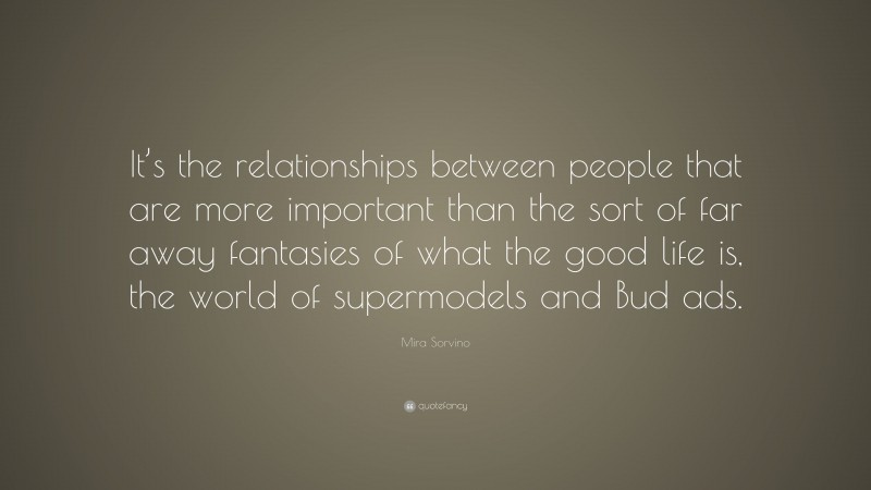 Mira Sorvino Quote: “It’s the relationships between people that are more important than the sort of far away fantasies of what the good life is, the world of supermodels and Bud ads.”